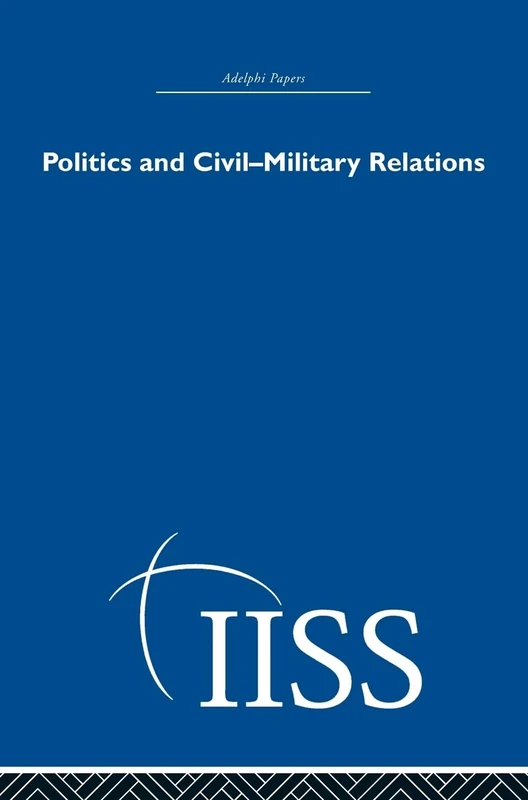 Politics and Civil Military Relations (Adelphi Papers Reissue Hardback)