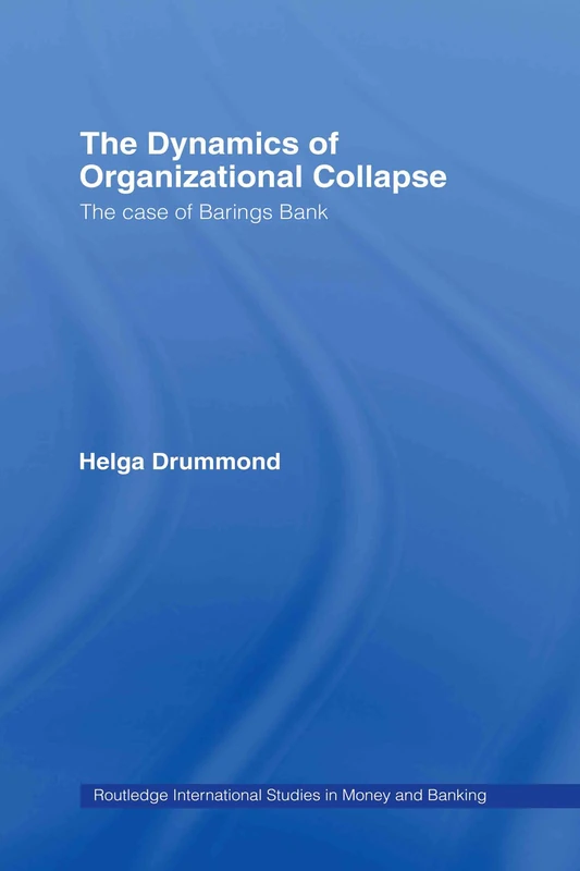 The Dynamics of Organizational Collapse: The Case of Barings Bank: 46 (Routledge International Studies in Money and Banking)