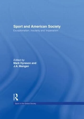 Sport and American Society: Exceptionalism, Insularity, ‘Imperialism’ (Sport in the Global Society)