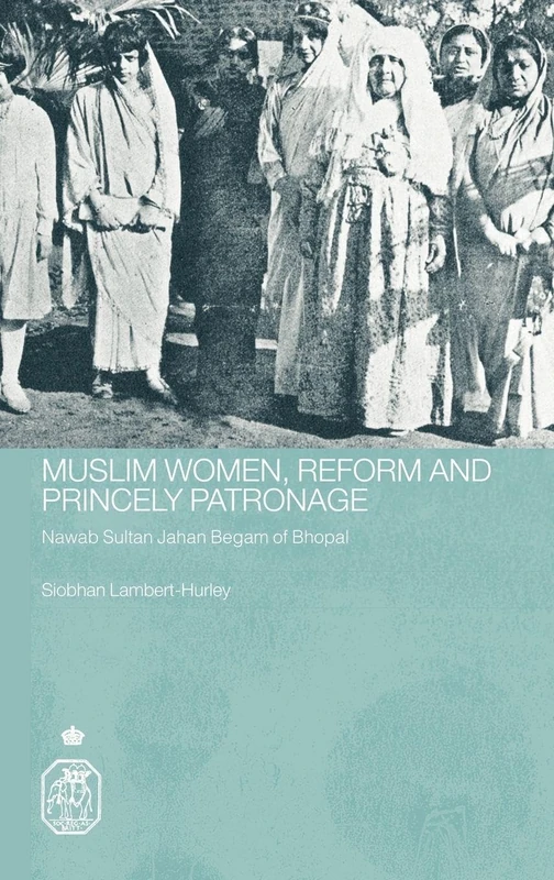 Muslim Women, Reform and Princely Patronage: Nawab Sultan Jahan Begam of Bhopal (Royal Asiatic Society Books)