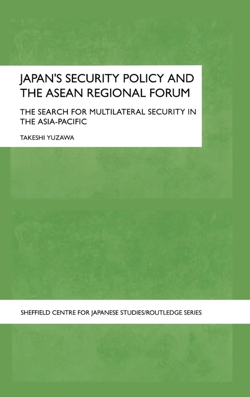 Japan's Security Policy and the ASEAN Regional Forum: The Search for Multilateral Security in the Asia-Pacific (The University of Sheffield/Routledge Japanese Studies Series)