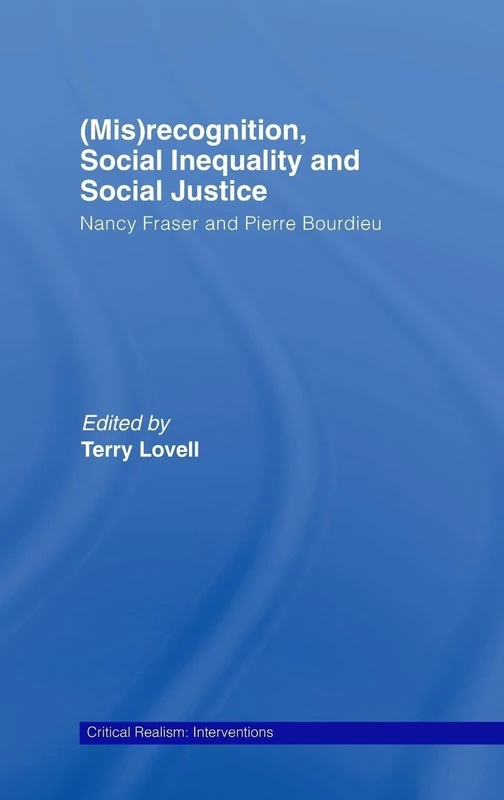 (Mis)recognition, Social Inequality and Social Justice: Nancy Fraser and Pierre Bourdieu (Critical Realism: Interventions Routledge Critical Realism)