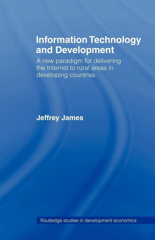 Information Technology and Development: A New Paradigm for Delivering the Internet to Rural Areas in Developing Countries (Routledge Studies in Development Economics)