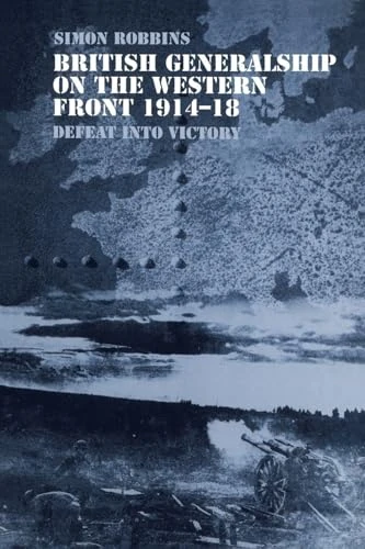 British Generalship on the Western Front 1914-1918: Defeat into Victory (Military History and Policy)