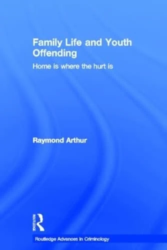Family Life and Youth Offending: Home is Where the Hurt is (Routledge Advances in Criminology)
