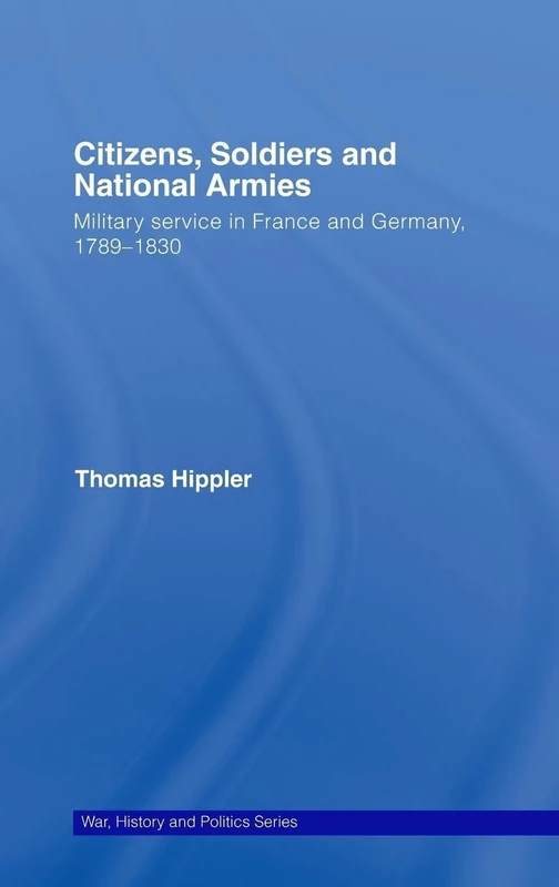 Citizens, Soldiers and National Armies: Military Service in France and Germany, 1789–1830 (War, History and Politics)