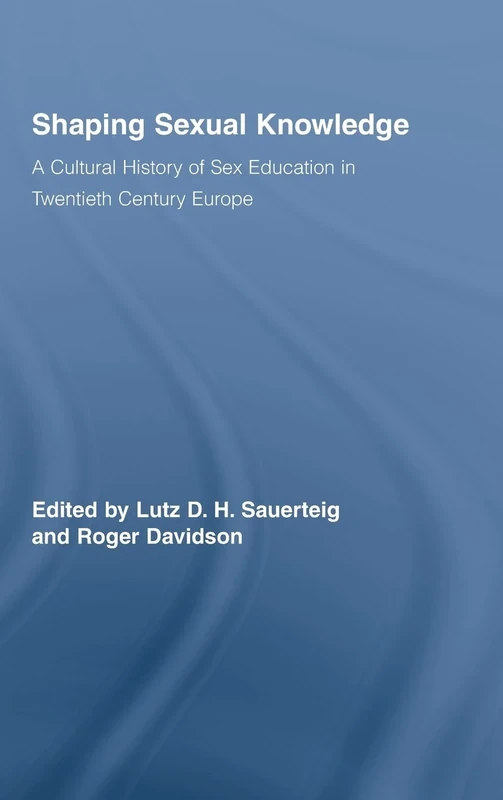 Shaping Sexual Knowledge: A Cultural History of Sex Education in Twentieth Century Europe (Routledge Studies in the Social History of Medicine)