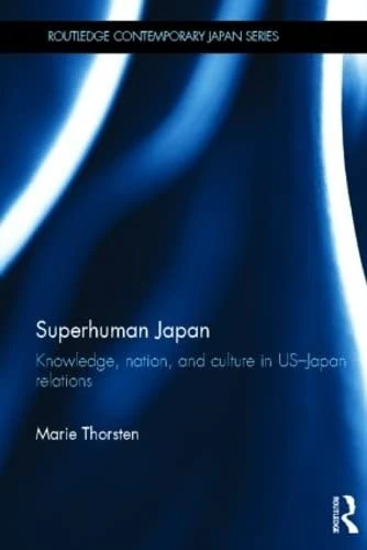 Superhuman Japan: Knowledge, Nation and Culture in US-Japan Relations (Routledge Contemporary Japan Series)