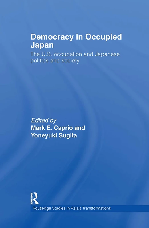 Democracy in Occupied Japan: The U.S. Occupation and Japanese Politics and Society (Routledge Studies in Asia's Transformations)