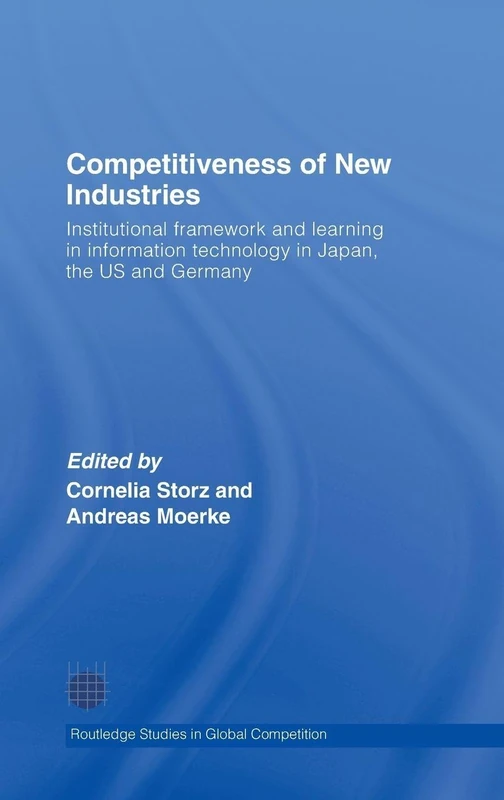 Competitiveness of New Industries: Institutional Framework and Learning in Information Technology in Japan, the U.S and Germany (Routledge Studies in Global Competition)