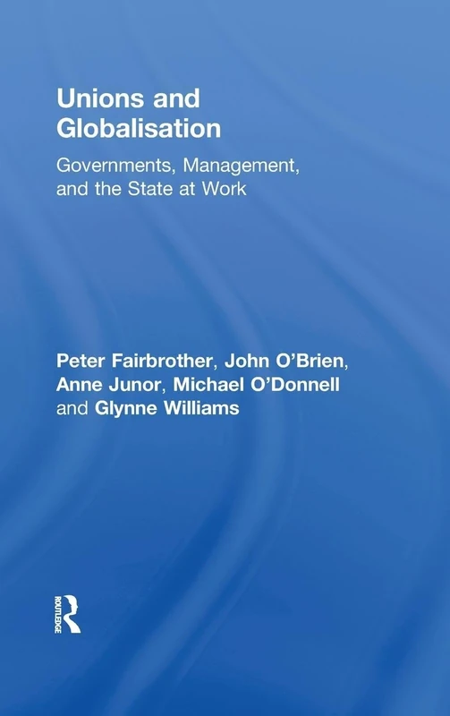 Unions and Globalisation: Governments, Management, and the State at Work (Routledge Studies in Employment and Work Relations in Context)