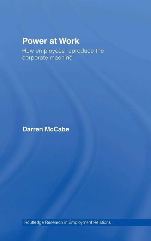 Power at Work: How Employees Reproduce the Corporate Machine: 18 (Routledge Research in Employment Relations)