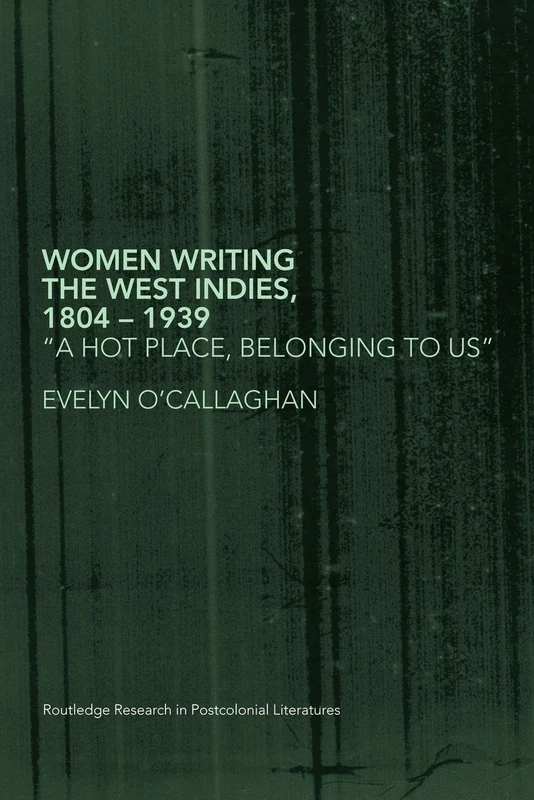 Women Writing the West Indies, 1804-1939: 'A Hot Place, Belonging To Us' (Routledge Research in Postcolonial Literatures)