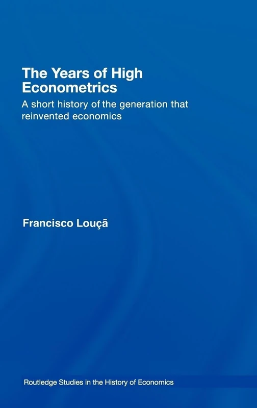 The Years of High Econometrics: A Short History of the Generation that Reinvented Economics: 88 (Routledge Studies in the History of Economics)