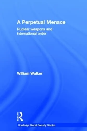A Perpetual Menace: Nuclear Weapons and International Order (Routledge Global Security Studies)