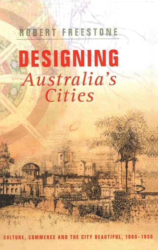Designing Australia's Cities: Culture, Commerce and the City Beautiful, 19001930: 3 (Planning, History and Environment)