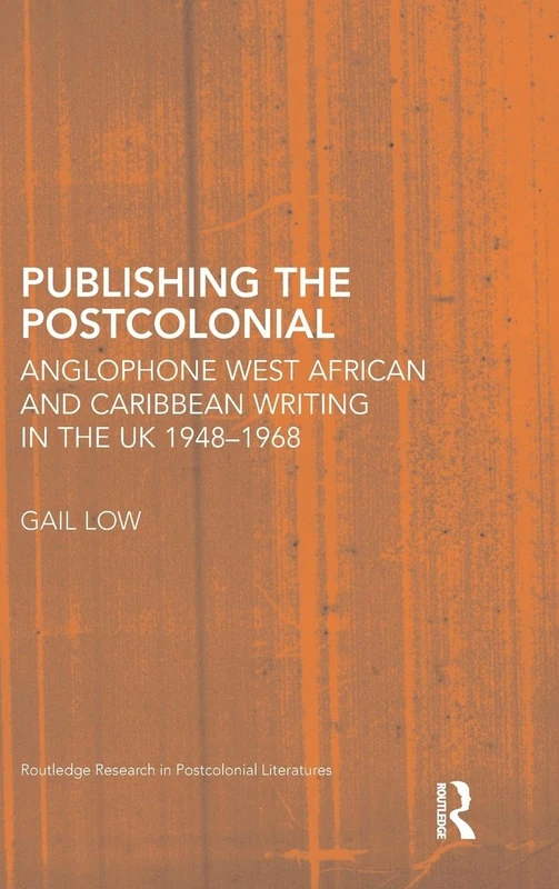 Publishing the Postcolonial: Anglophone West African and Caribbean Writing in the UK 1948-1968: 32 (Routledge Research in Postcolonial Literatures)