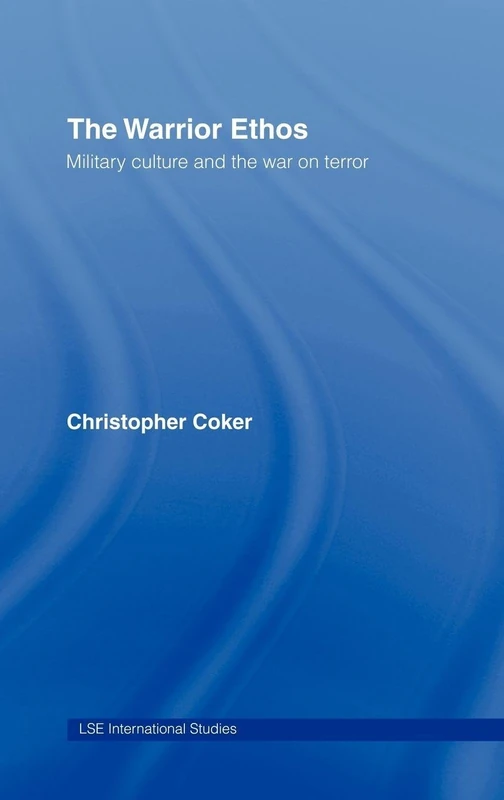 The Warrior Ethos: Military Culture and the War on Terror (LSE International Studies Series)