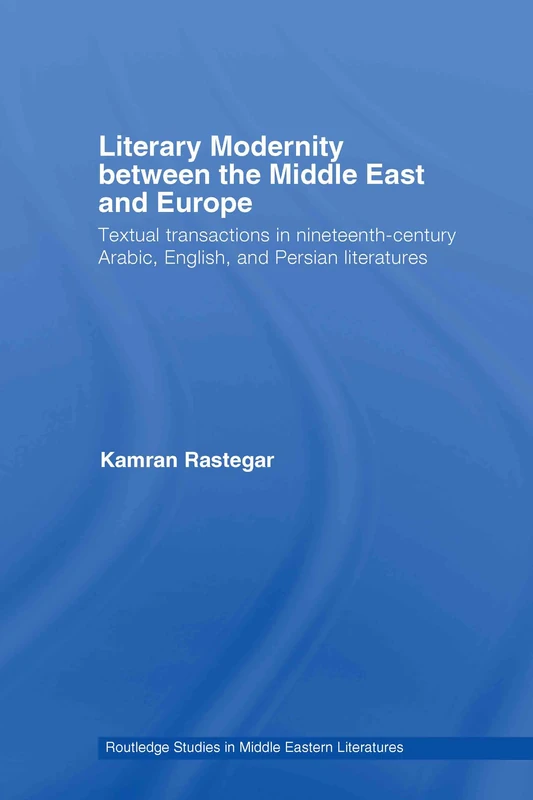 Literary Modernity Between the Middle East and Europe: Textual Transactions in 19th Century Arabic, English and Persian Literatures (Routledge Studies in Middle Eastern Literatures)