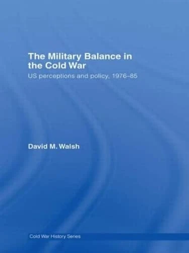 The Military Balance in the Cold War: US Perceptions and Policy, 1976-85 (Cold War History)