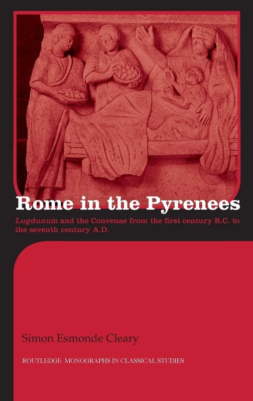 Rome in the Pyrenees: Lugdunum and the Convenae from the first century B.C. to the seventh century A.D. (Routledge Monographs in Classical Studies)