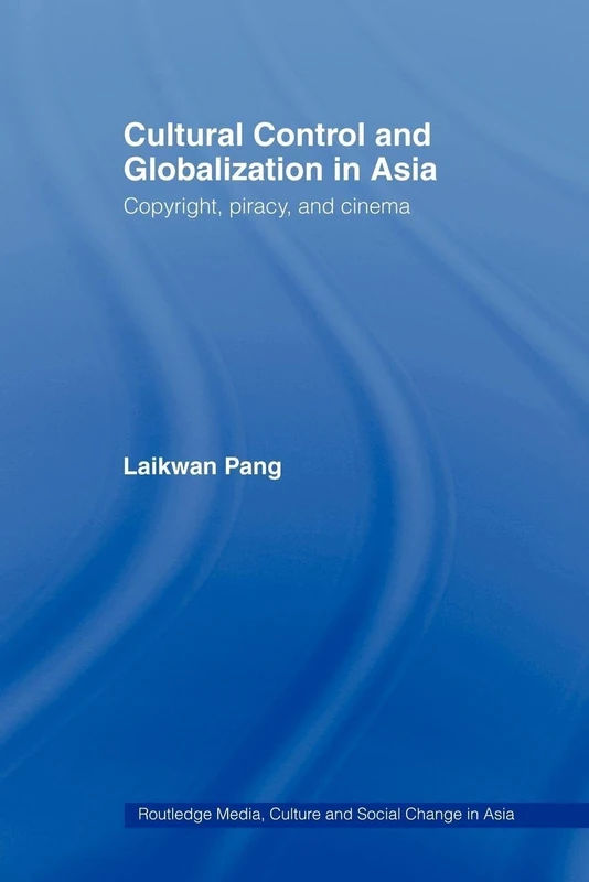 Cultural Control and Globalization in Asia: Copyright, Piracy and Cinema (Media, Culture and Social Change in Asia)