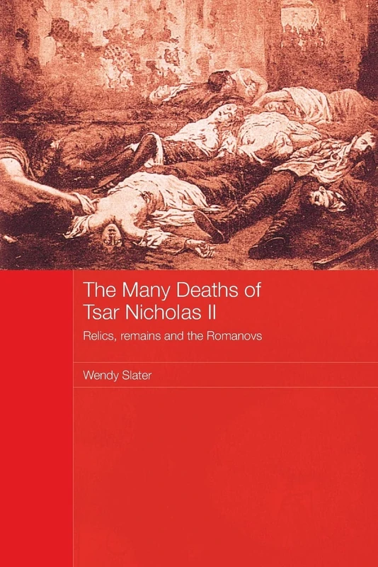 The Many Deaths of Tsar Nicholas II: Relics, Remains and the Romanovs (Routledge Studies in the History of Russia and Eastern Europe)