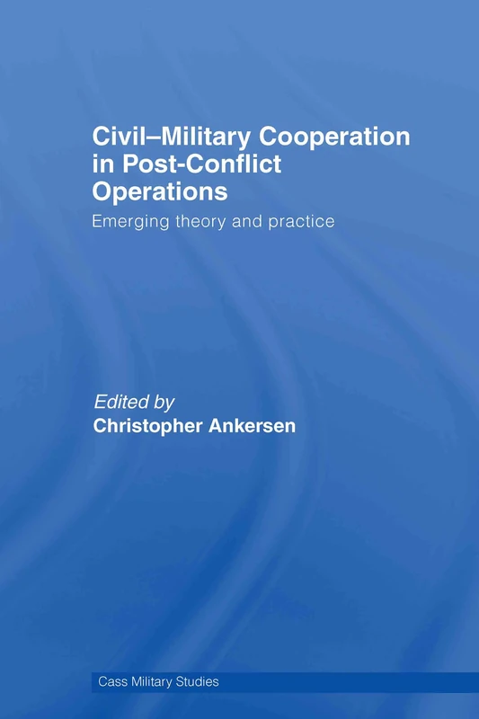 Civil-Military Cooperation in Post-Conflict Operations: Emerging Theory and Practice (Cass Military Studies)