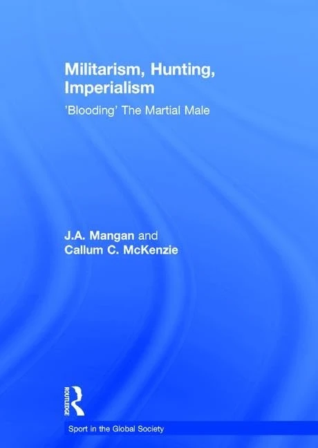 Militarism, Hunting, Imperialism: 'Blooding' The Martial Male (Sport in the Global Society)