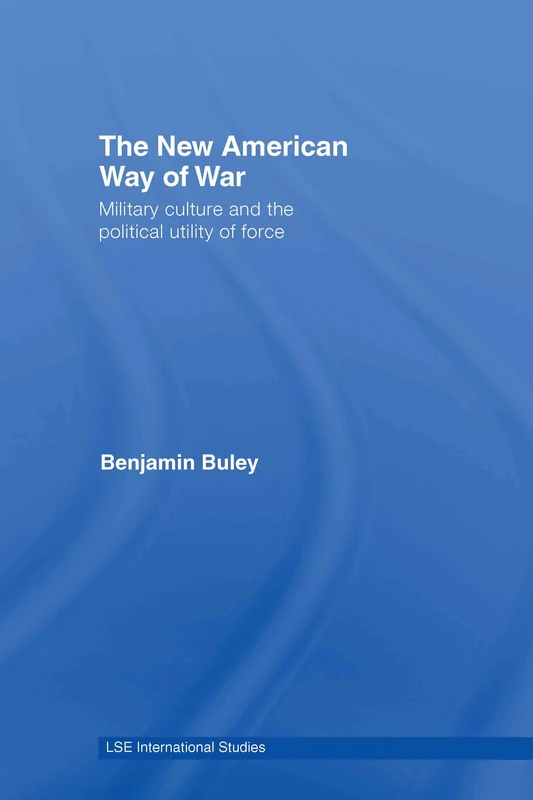 The New American Way of War: Military Culture and the Political Utility of Force (LSE International Studies Series)