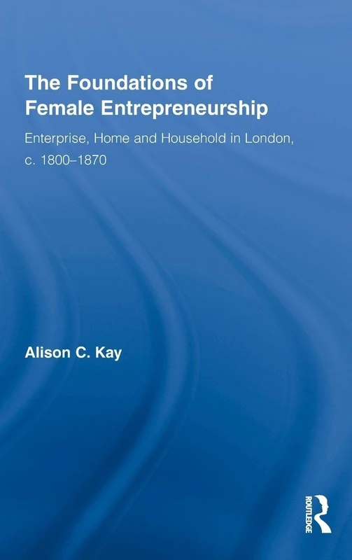 The Foundations of Female Entrepreneurship: Enterprise, Home and Household in London, c. 1800-1870: 17 (Routledge International Studies in Business History)
