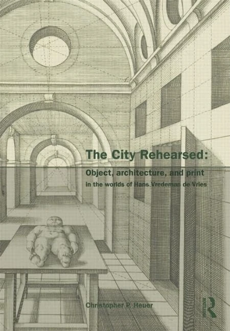 The City Rehearsed: Object, Architecture, and Print in the Worlds of Hans Vredeman de Vries (The Classical Tradition in Architecture)