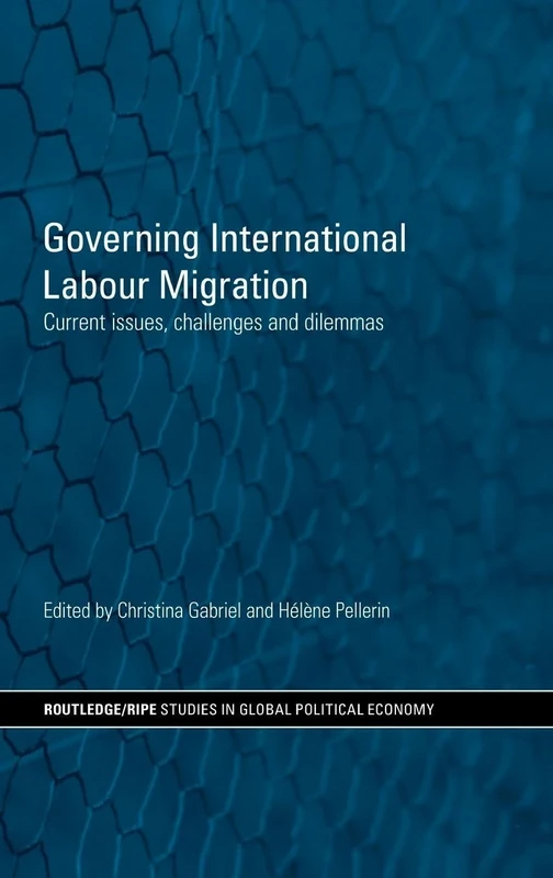 Governing International Labour Migration: Current Issues, Challenges and Dilemmas (RIPE Series in Global Political Economy)