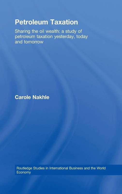 Petroleum Taxation: Sharing the Oil Wealth: A Study of Petroleum Taxation Yesterday, Today and Tomorrow: 43 (Routledge Studies in International Business and the World Economy)