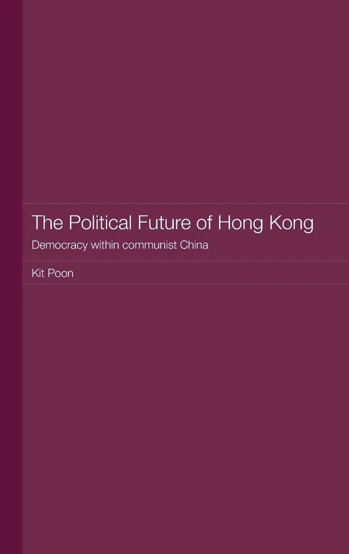 The Political Future of Hong Kong: Democracy within communist China: 28 (Routledge Studies on the Chinese Economy)