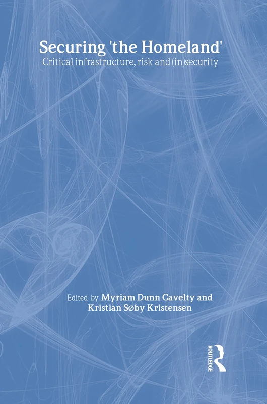 Securing 'the Homeland': Critical Infrastructure, Risk and (In)Security (CSS Studies in Security and International Relations)