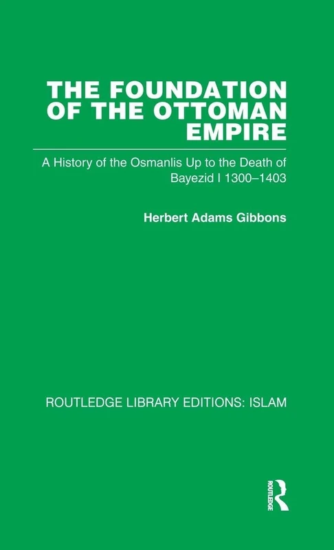 The Foundation of the Ottoman Empire: A History of the Osmanlis Up To the Death of Bayezid I 1300-1403 (Routledge Library Editions: Islam)