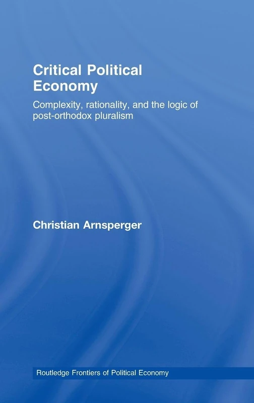 Critical Political Economy: Complexity, Rationality, and the Logic of Post-Orthodox Pluralism: 97 (Routledge Frontiers of Political Economy)
