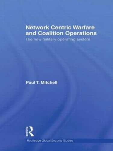 Network Centric Warfare and Coalition Operations: The New Military Operating System (Routledge Global Security Studies)
