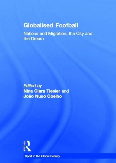 Globalised Football: Nations and Migration, the City and the Dream (Sport in the Global Society)