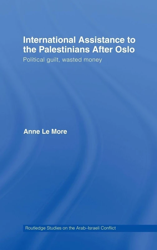 International Assistance to the Palestinians after Oslo: Political guilt, wasted money: 1 (Routledge Studies on the Arab-Israeli Conflict)