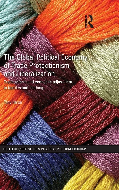 The Global Political Economy of Trade Protectionism and Liberalization: Trade Reform and Economic Adjustment in Textiles and Clothing (RIPE Series in Global Political Economy)