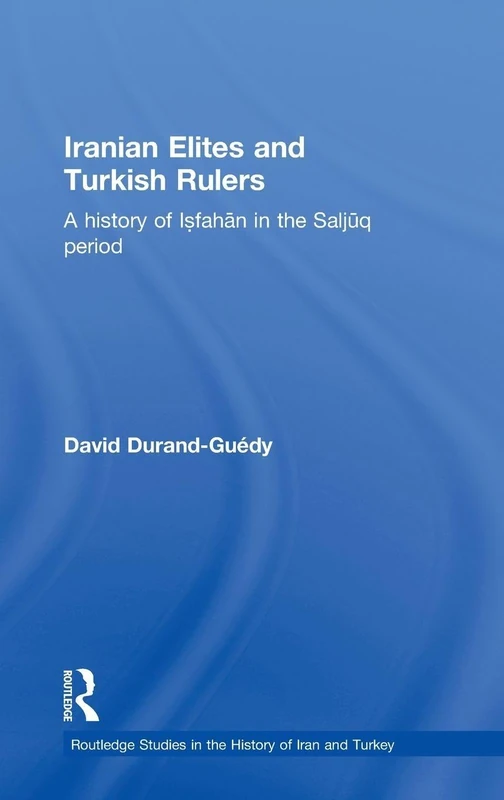 Iranian Elites and Turkish Rulers: A History of Isfahan in the Saljuq Period (Routledge Studies in the History of Iran and Turkey)