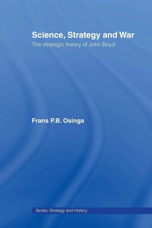 Science, Strategy and War: The Strategic Theory of John Boyd: 18 (Strategy and History)