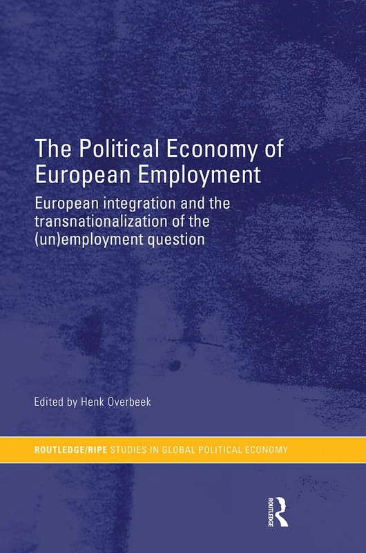 The Political Economy of European Employment: European Integration and the Transnationalization of the (Un)Employment Question (RIPE Series in Global Political Economy)