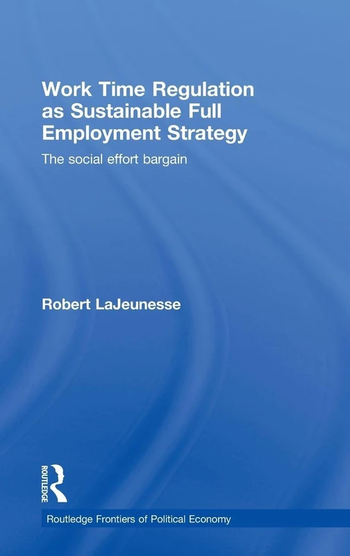 Work Time Regulation as Sustainable Full Employment Strategy: The Social Effort Bargain: 119 (Routledge Frontiers of Political Economy)