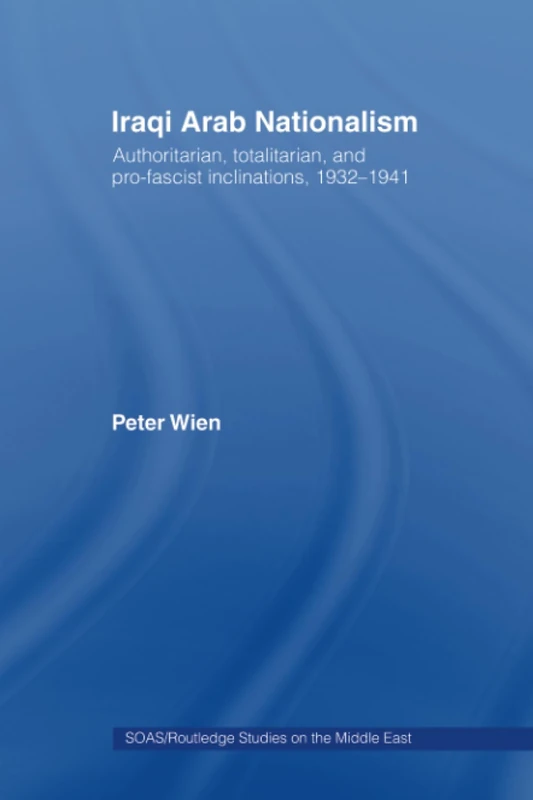 Iraqi Arab Nationalism: Authoritarian, Totalitarian and Pro-Fascist Inclinations, 1932-1941 (SOAS/Routledge Studies on the Middle East)