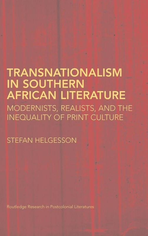 Transnationalism in Southern African Literature: Modernists, Realists, and the Inequality of Print Culture: 23 (Routledge Research in Postcolonial Literatures)
