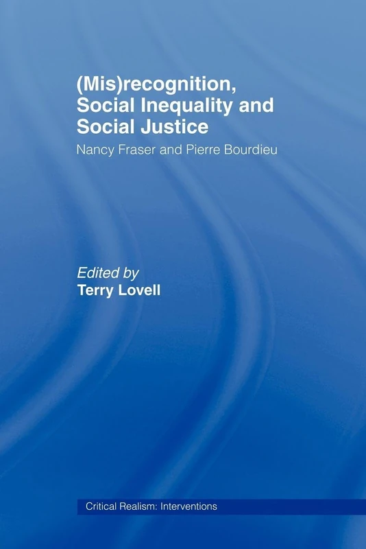 (Mis)recognition, Social Inequality and Social Justice: Nancy Fraser and Pierre Bourdieu (Critical Realism: Interventions Routledge Critical Realism)