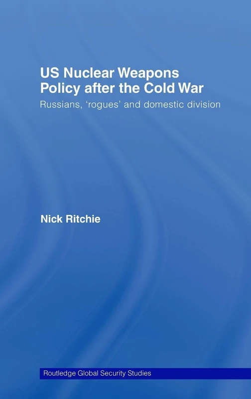 US Nuclear Weapons Policy After the Cold War: Russians, 'Rogues' and Domestic Division: 7 (Routledge Global Security Studies)
